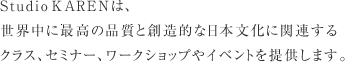 Studio KARENは、世界中に最高の品質と創造的な日本文化に関連するクラス、セミナー、ワークショップやイベントを提供します。